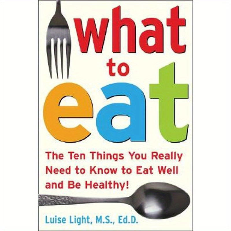 What to Eat: The Ten Things You Really Need to Know to Eat Well and Be Healthy