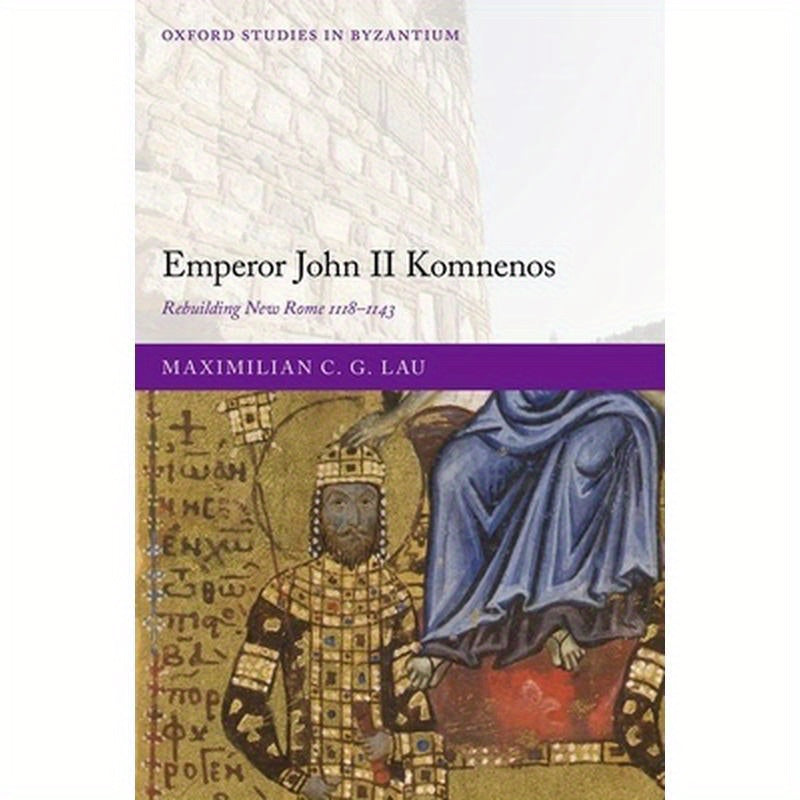 Emperor John II Komnenos: Rebuilding New Rome 1118-1143