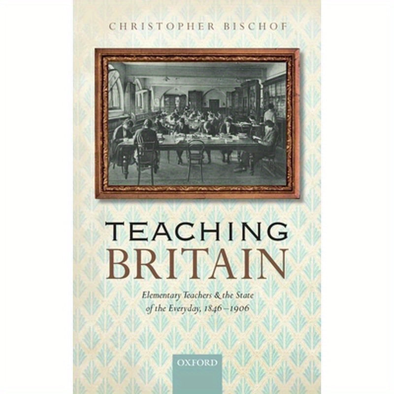 Teaching Britain: Elementary Teachers and the State of the Everyday, 1846-1906