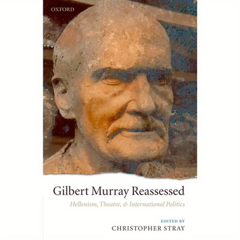 Gilbert Murray Reassessed: Hellenism, Theatre, and International Politics