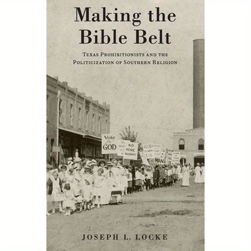 Making the Bible Belt: Texas Prohibitionists and the Politicization of Southern Religion