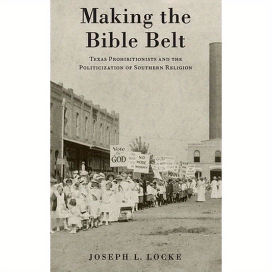 Making the Bible Belt: Texas Prohibitionists and the Politicization of Southern Religion