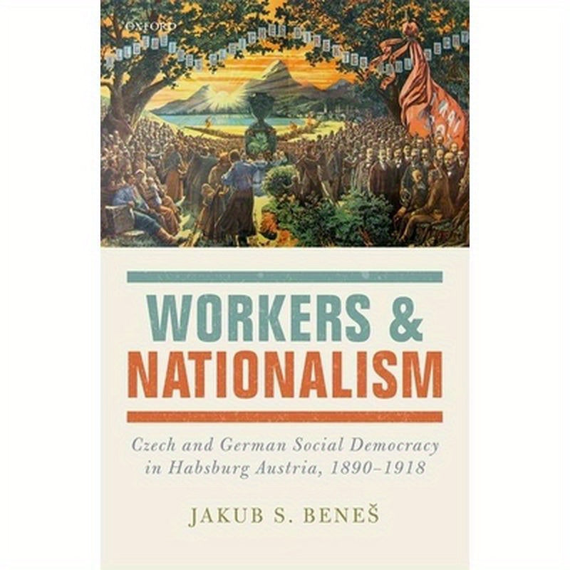 Workers and Nationalism: Czech and German Social Democracy in Habsburg Austria, 1890-1918