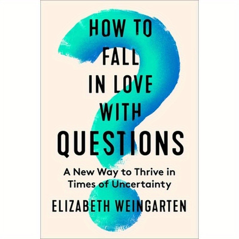 How to Fall in Love with Questions: A New Way to Thrive in Times of Uncertainty