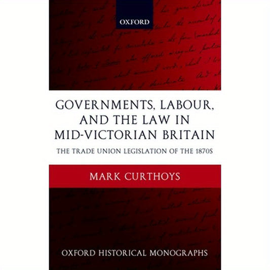 Governments, Labour, and the Law in Mid-Victorian Britain: The Trade Union Legislation of the 1870s