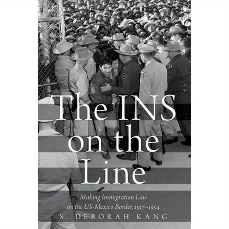 INS on the Line: Making Immigration Law on the US-Mexico Border, 1917-1954