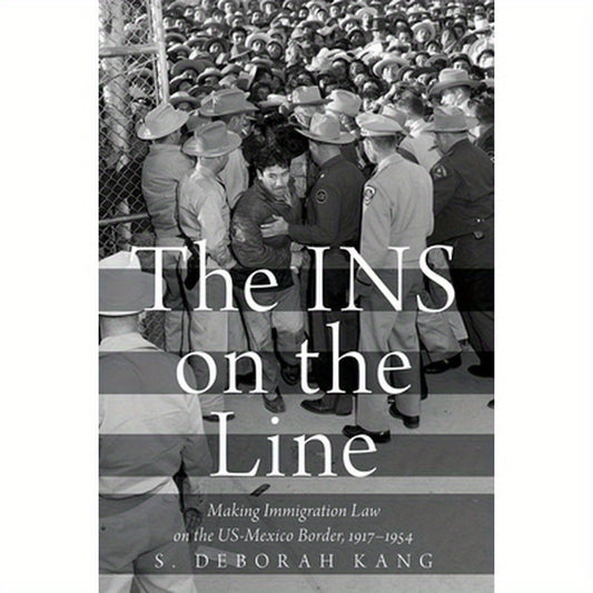 INS on the Line: Making Immigration Law on the US-Mexico Border, 1917-1954