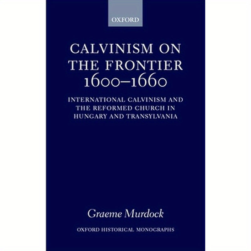 Calvinism on the Frontier 1600-1660: International Calvinism and the Reformed Church in Hungary and Transylvania