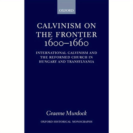 Calvinism on the Frontier 1600-1660: International Calvinism and the Reformed Church in Hungary and Transylvania