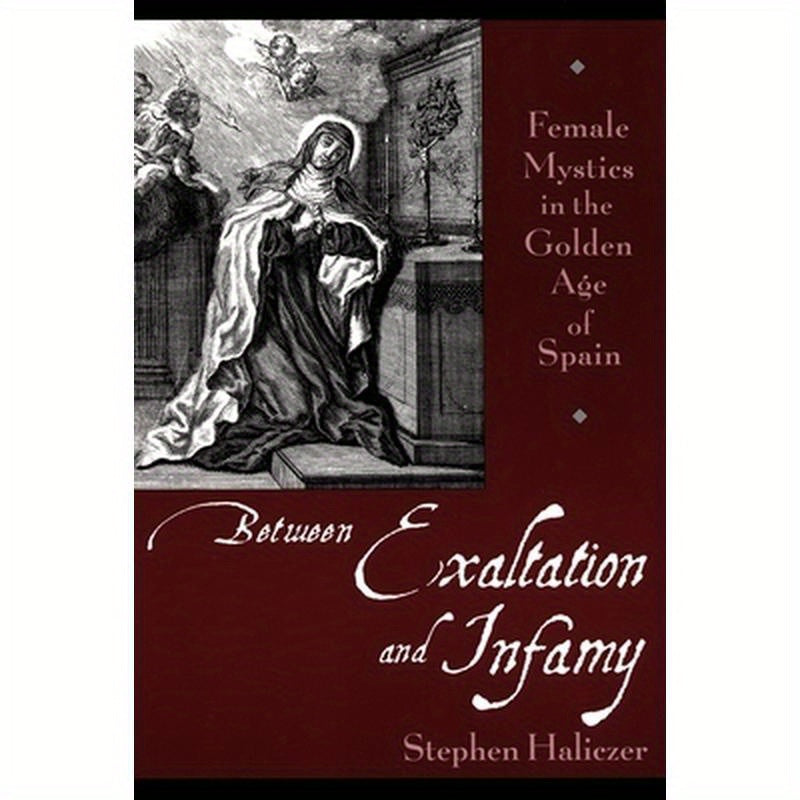 Between Exaltation and Infamy: Female Mystics in the Golden Age of Spain