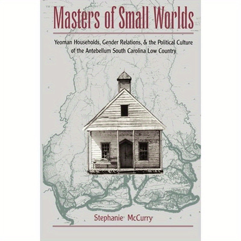 Masters of Small Worlds: Yeoman Households, Gender Relations, and the Political Culture of the Antebellum South Carolina Low Country