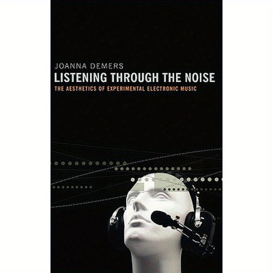 Listening Through the Noise: The Aesthetics of Experimental Electronic Music the Aesthetics of Experimental Electronic Music