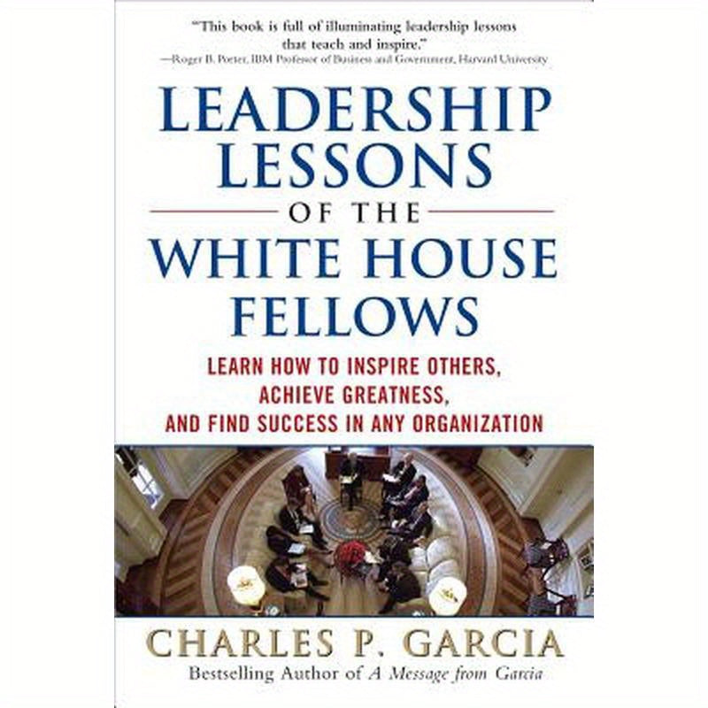 Leadership Lessons of the White House Fellows: Learn How to Inspire Others, Achieve Greatness and Find Success in Any Organization