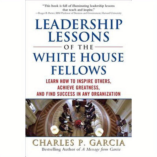 Leadership Lessons of the White House Fellows: Learn How to Inspire Others, Achieve Greatness and Find Success in Any Organization