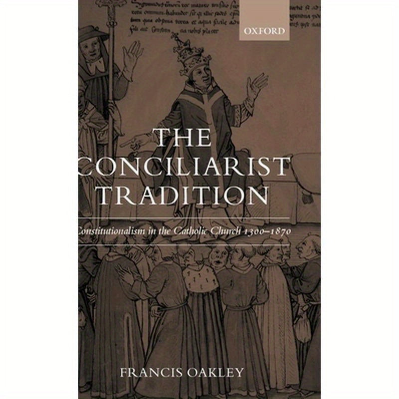 The Conciliarist Tradition: Constitutionalism in the Catholic Church 1300-1870