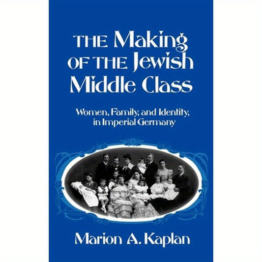 The Making of the Jewish Middle Class: Women, Family, and Identity in Imperial Germany