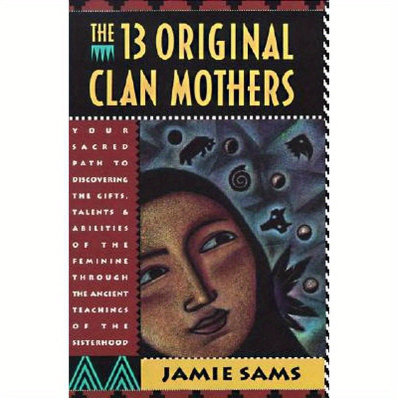 The Thirteen Original Clan Mothers: Your Sacred Path to Discovering the Gifts, Talents, and Abilities of the Feminin