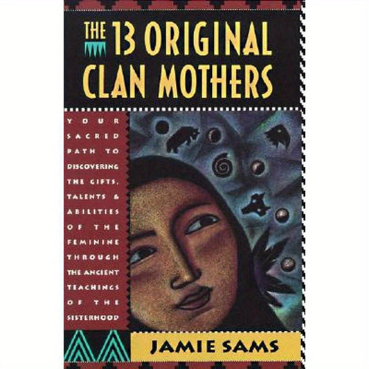 The Thirteen Original Clan Mothers: Your Sacred Path to Discovering the Gifts, Talents, and Abilities of the Feminin
