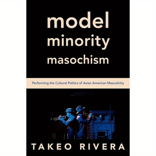 Model Minority Masochism: Performing the Cultural Politics of Asian American Masculinity