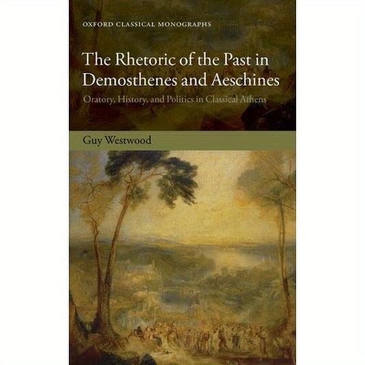 The Rhetoric of the Past in Demosthenes and Aeschines: Oratory, History, and Politics in Classical Athens