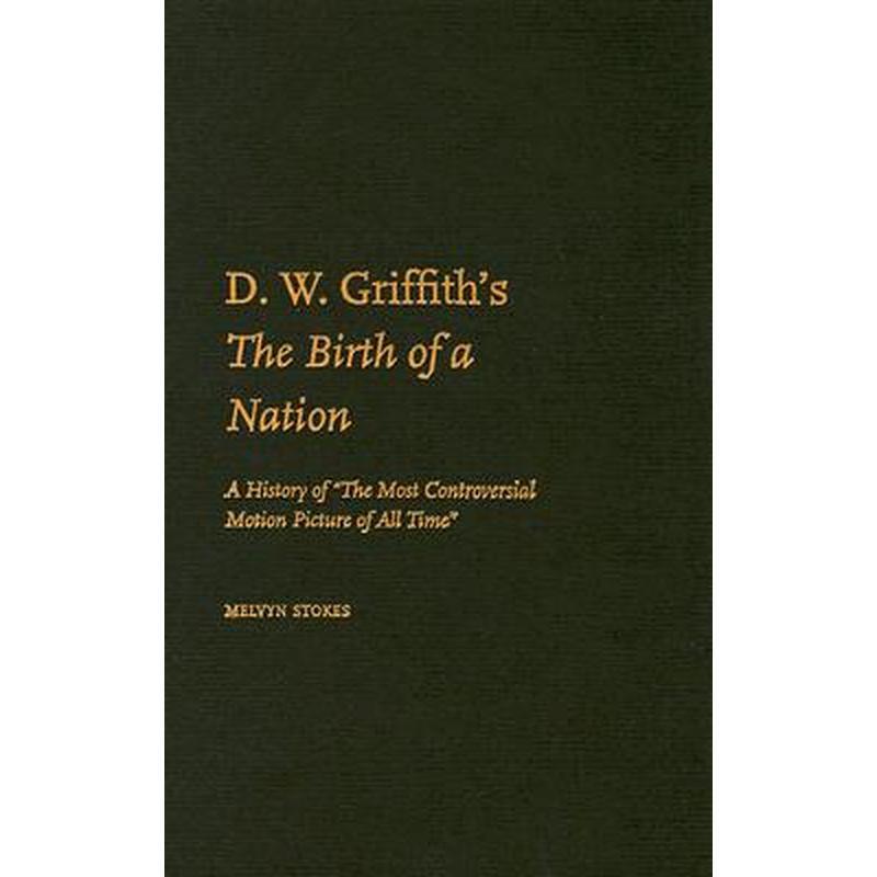 D.W. Griffith's the Birth of a Nation: A History of the Most Controversial Motion Picture of All Time