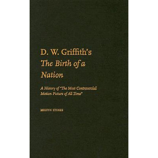 D.W. Griffith's the Birth of a Nation: A History of the Most Controversial Motion Picture of All Time