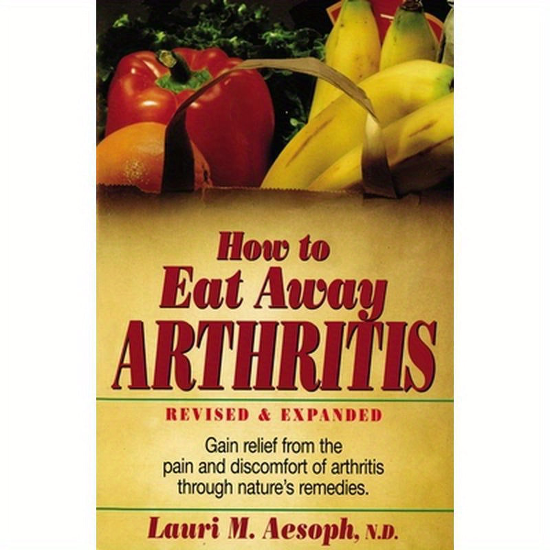 How to Eat Away Arthritis: Gain Relief from the Pain and Discomfort of Arthritis Through Nature's Remedies