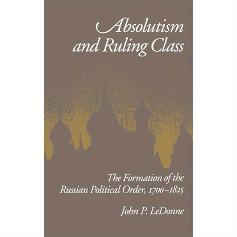Absolutism and Ruling Class: The Formation of the Russian Political Order 1700-1825