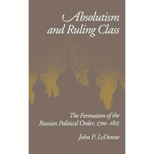 Absolutism and Ruling Class: The Formation of the Russian Political Order 1700-1825