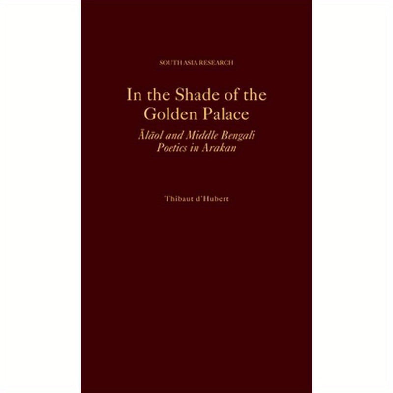 In the Shade of the Golden Palace: Alaol and Middle Bengali Poetics in Arakan