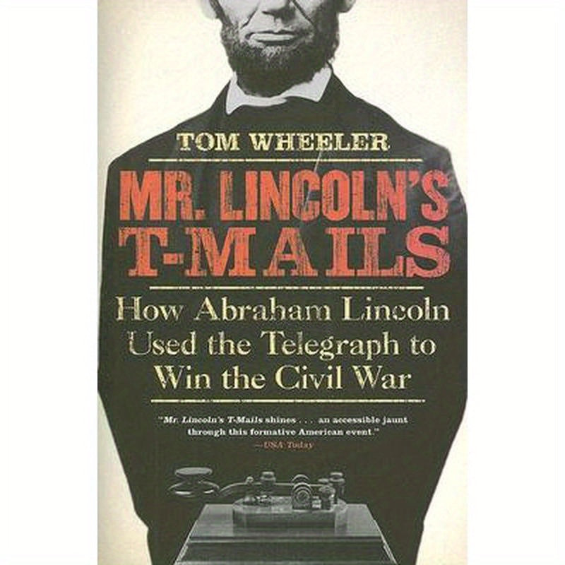 Mr. Lincoln's T-Mails: How Abraham Lincoln Used the Telegraph to Win the Civil War