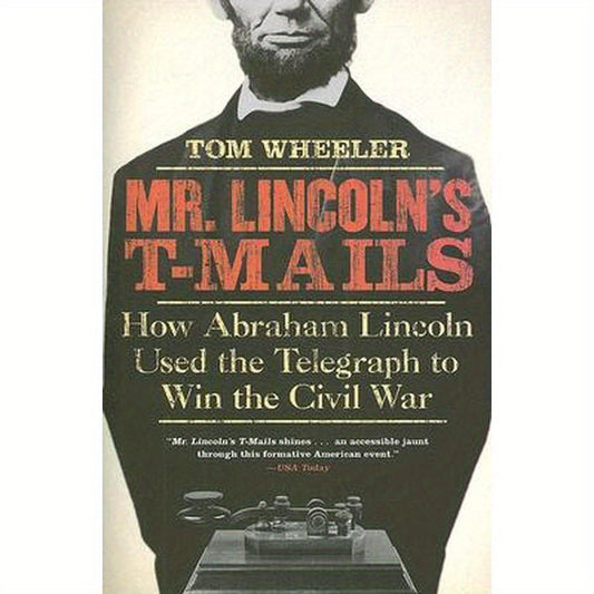 Mr. Lincoln's T-Mails: How Abraham Lincoln Used the Telegraph to Win the Civil War