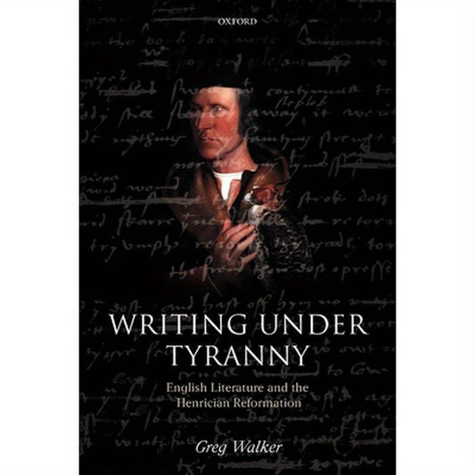 Writing Under Tyranny: English Literature and the Henrician Reformation