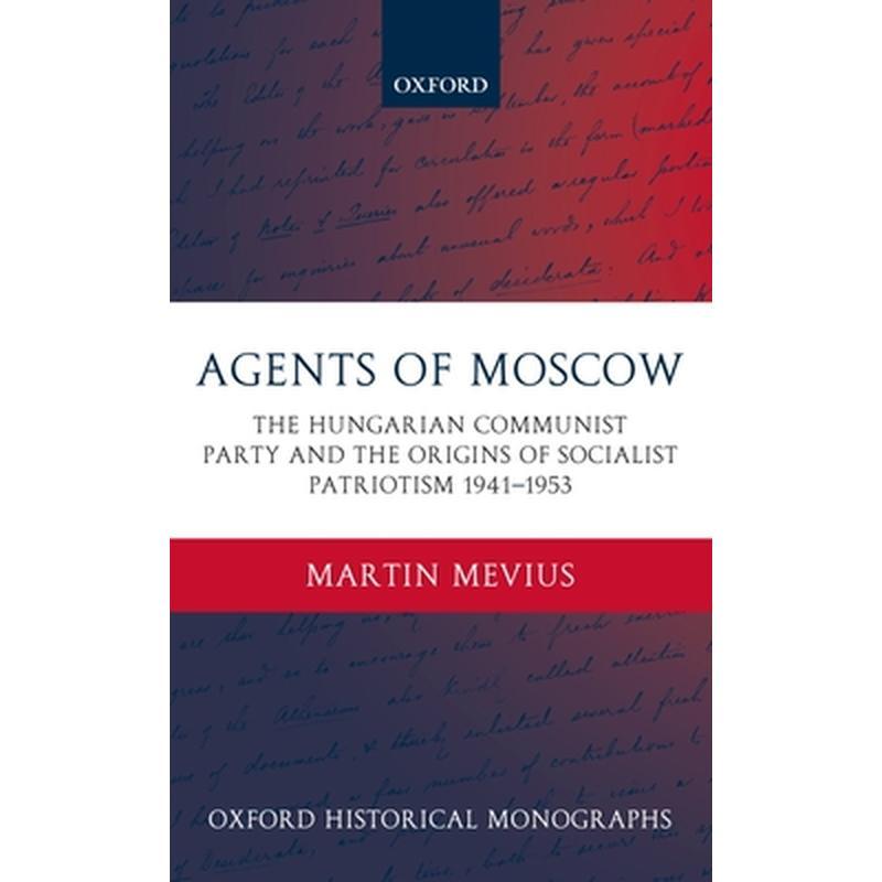 Agents of Moscow: The Hungarian Communist Party and the Origins of Socialist Patriotism 1941-1953