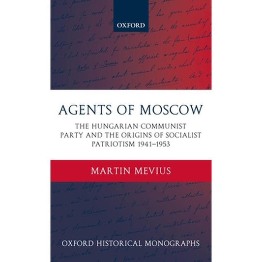 Agents of Moscow: The Hungarian Communist Party and the Origins of Socialist Patriotism 1941-1953
