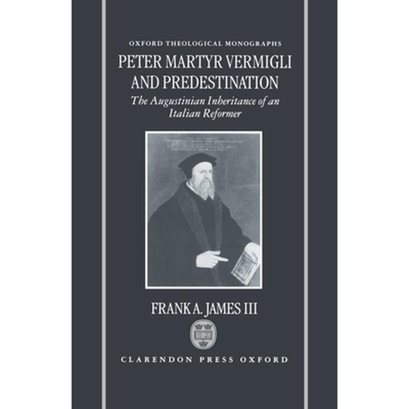 Peter Martyr Vermigli and Predestination: The Augustinian Inheritance of an Italian Reformer