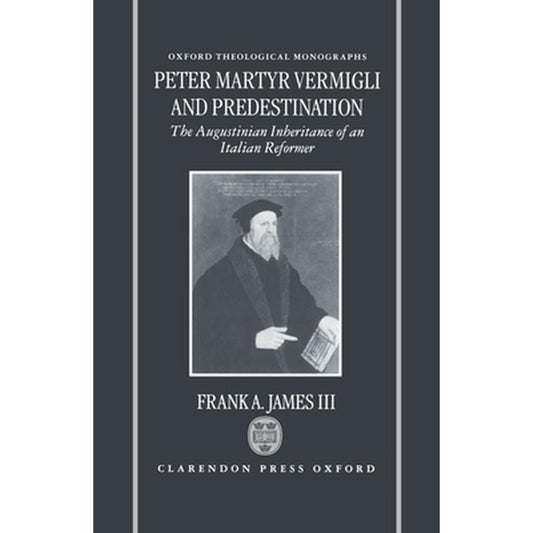 Peter Martyr Vermigli and Predestination: The Augustinian Inheritance of an Italian Reformer