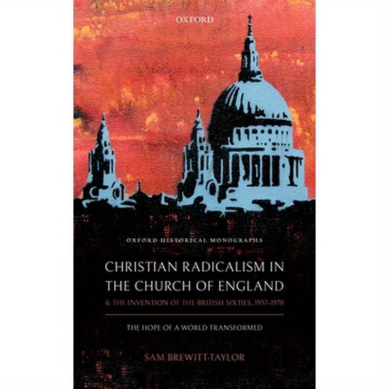 Christian Radicalism in the Church of England and the Invention of the British Sixties, 1957-1970: The Hope of a World Transformed