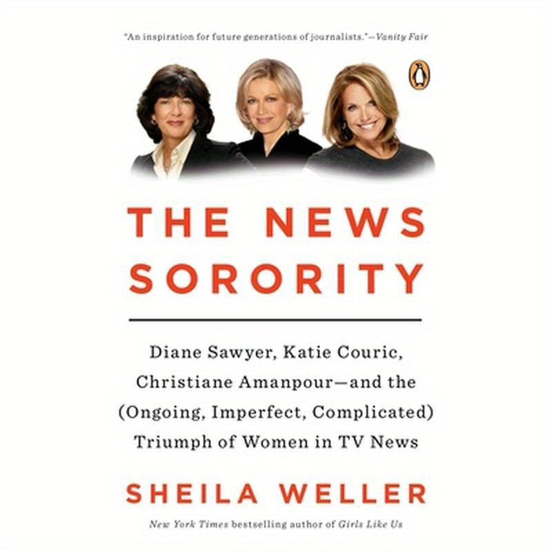 The News Sorority: Diane Sawyer, Katie Couric, Christiane Amanpour--and the (Ongoing, Imperfect, Complicated) Triumph of Women in TV News