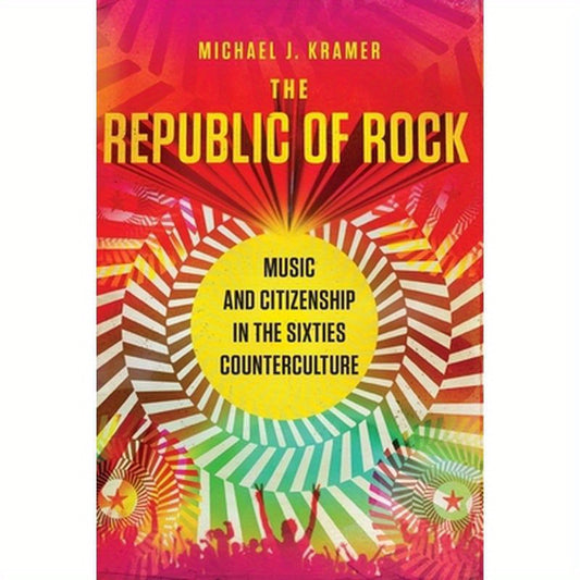 The Republic of Rock: Music and Citizenship in the Sixties Counterculture