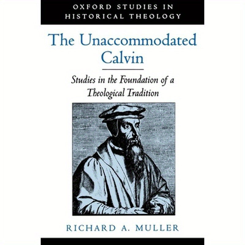 The Unaccommodated Calvin: Studies in the Foundation of a Theological Tradition
