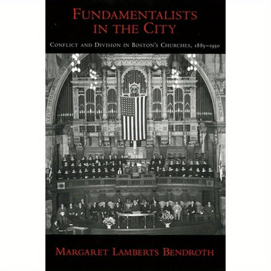 Fundamentalists in the City: Conflict and Division in Boston's Churches, 1885-1950