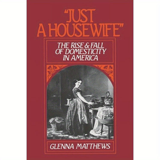 Just a Housewife: The Rise and Fall of Domesticity in America