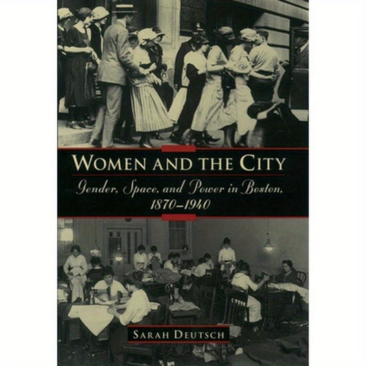 Women and the City: Gender, Space, and Power in Boston, 1870-1940