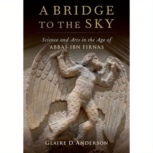 Bridge to the Sky: The Arts of Science in the Age of 'Abbas Ibn Firnas