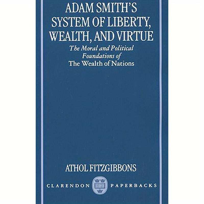 Adam Smith's System of Liberty, Wealth, and Virtue: The Moral and Political Foundations of the Wealth of Nations