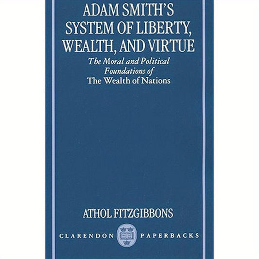 Adam Smith's System of Liberty, Wealth, and Virtue: The Moral and Political Foundations of the Wealth of Nations