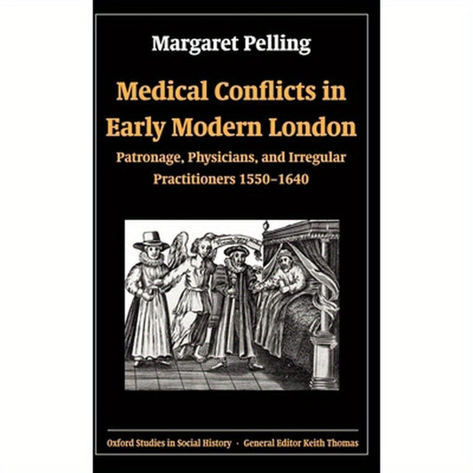 Medical Conflicts in Early Modern London: Patronage, Physicians, and Irregular Practitioners, 1550-1640