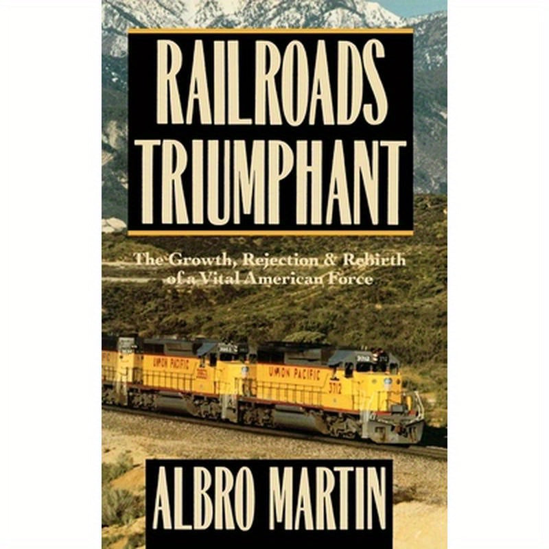 Railroads Triumphant: The Growth, Rejection, and Rebirth of a Vital American Force