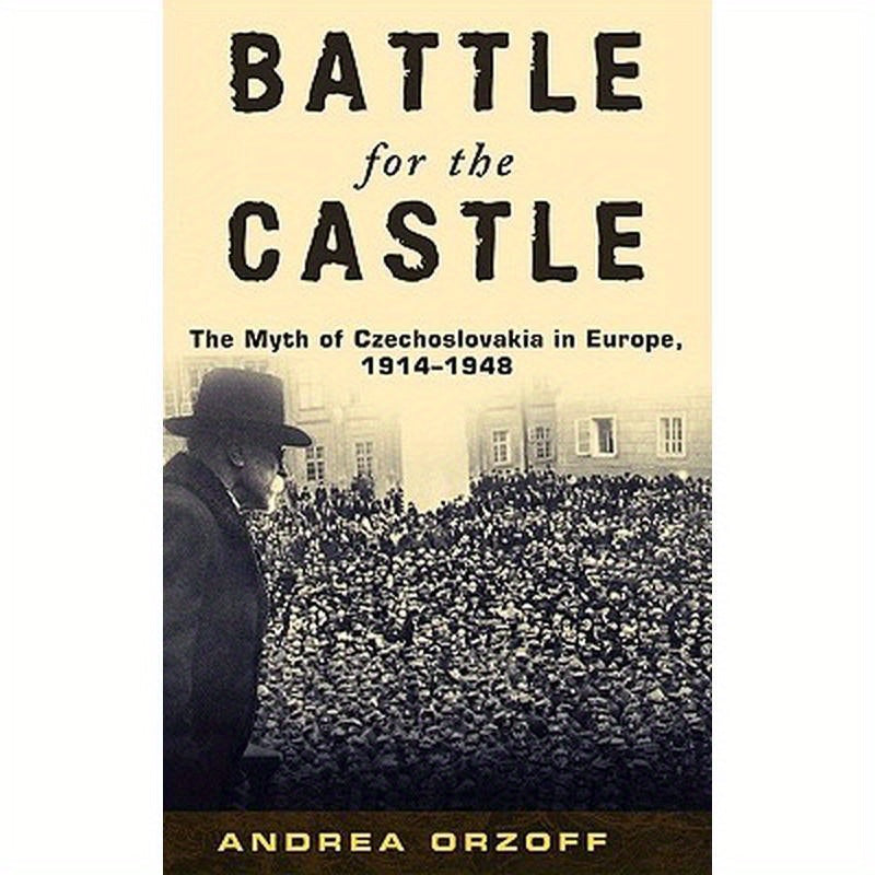Battle for the Castle: The Myth of Czechoslovakia in Europe, 1914-1948